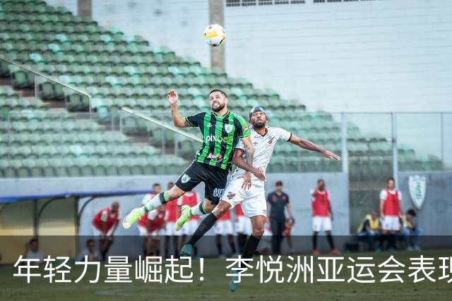 年轻力量崛起！李悦洲亚运会表现惊艳全场
