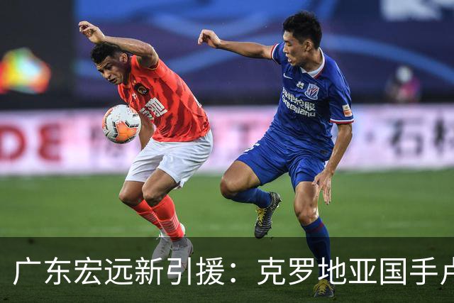 广东宏远新引援：克罗地亚国手卢卡·博齐奇加盟