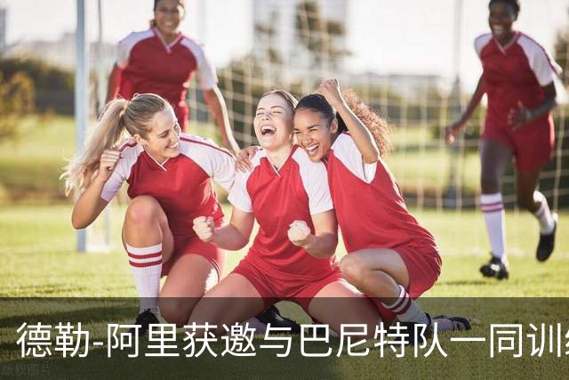 德勒-阿里获邀与巴尼特队一同训练