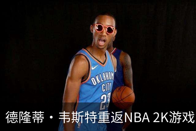 德隆蒂·韦斯特重返NBA 2K游戏，展现篮球界的支持
