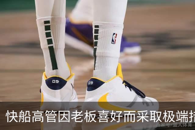 快船高管因老板喜好而采取极端措施引发关注