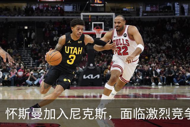怀斯曼加入尼克斯，面临激烈竞争争取阵容位置