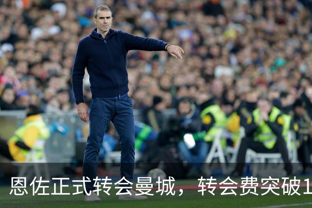 恩佐正式转会曼城，转会费突破1.25亿英镑