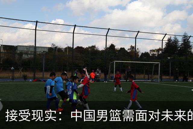 接受现实：中国男篮需面对未来的艰难时刻
