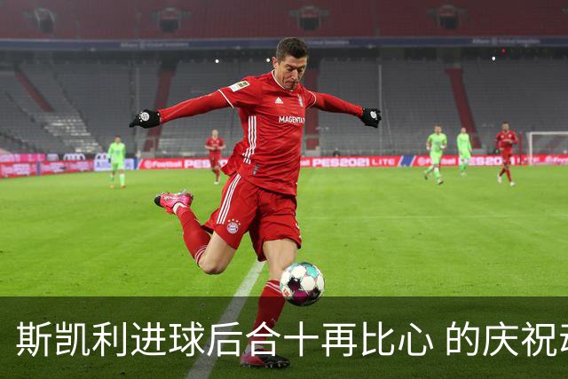 斯凯利进球后合十再比心 的庆祝动作引发疑惑