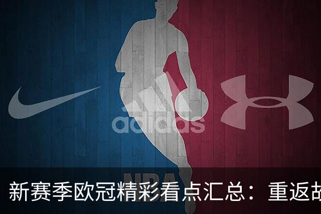 新赛季欧冠精彩看点汇总：重返故地的传奇与新挑战