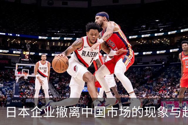 日本企业撤离中国市场的现象与趋势分析
