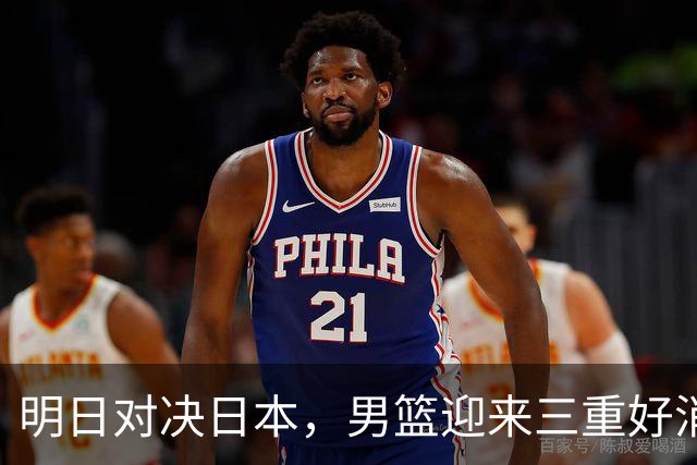 明日对决日本，男篮迎来三重好消息