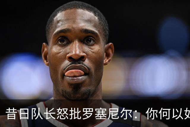 昔日队长怒批罗塞尼尔：你何以如此失态？