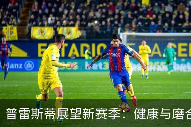 普雷斯蒂展望新赛季：健康与磨合将是关键