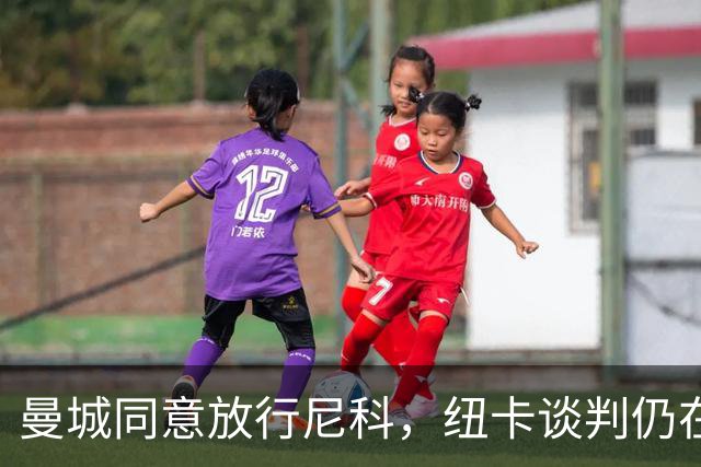 曼城同意放行尼科，纽卡谈判仍在进行