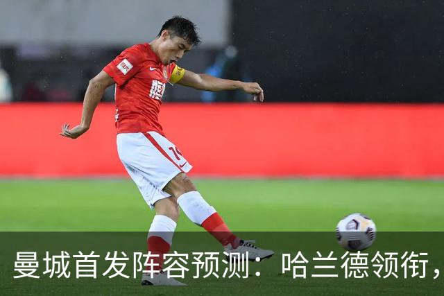 曼城首发阵容预测：哈兰德领衔，三中场组合上阵