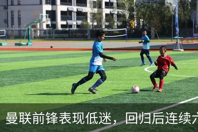 曼联前锋表现低迷，回归后连续六场无进球