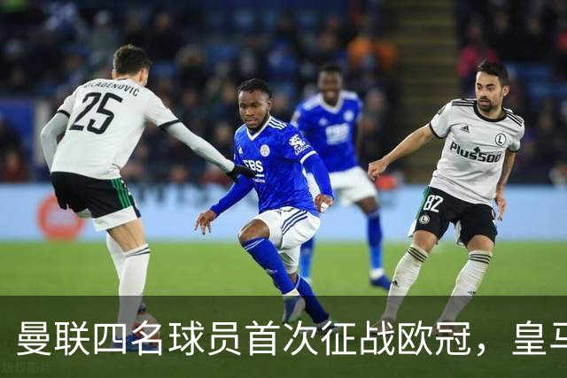 曼联四名球员首次征战欧冠，皇马新援也在其中