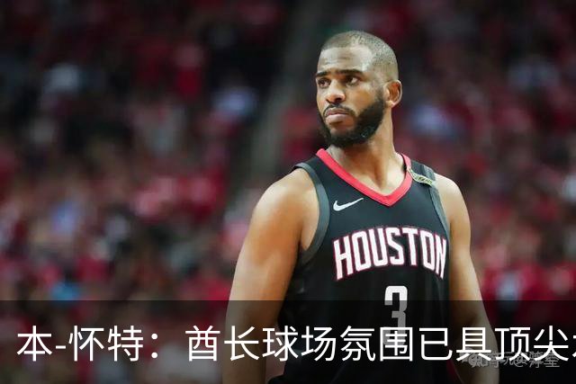 本-怀特：酋长球场氛围已具顶尖水准，教练悉心培育成就
