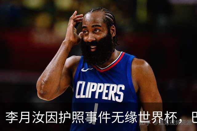 李月汝因护照事件无缘世界杯，巴特尔呼吁深刻反思