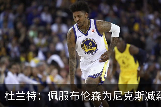 杜兰特：佩服布伦森为尼克斯减薪的勇气
