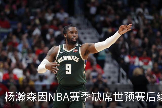 杨瀚森因NBA赛季缺席世预赛后续赛事