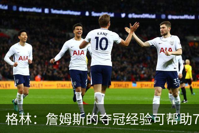 格林：詹姆斯的夺冠经验可帮助76人突围