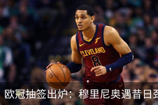 欧冠抽签出炉：穆里尼奥遇昔日劲敌，多队签运冷热不一