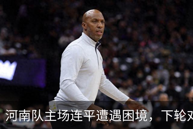 河南队主场连平遭遇困境，下轮对战津门虎