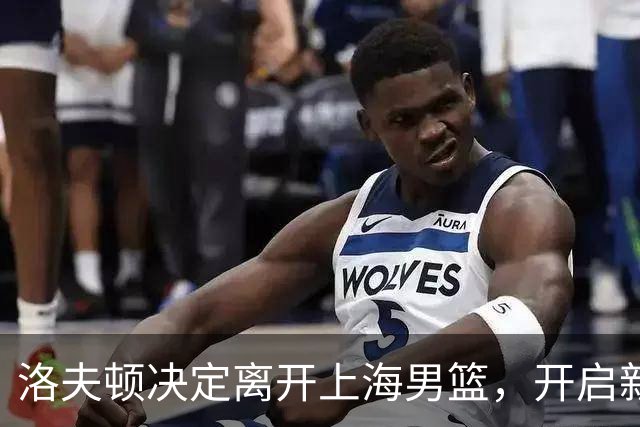 洛夫顿决定离开上海男篮，开启新征程