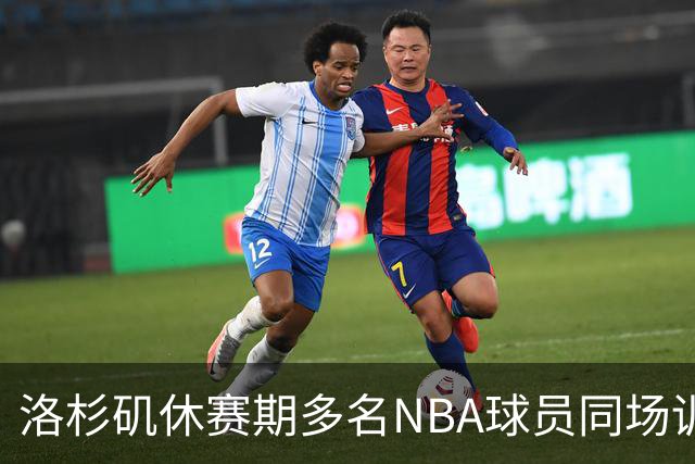 洛杉矶休赛期多名NBA球员同场训练