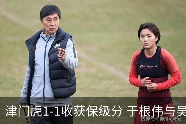 津门虎1-1收获保级分 于根伟与吴兴涵直言不讳