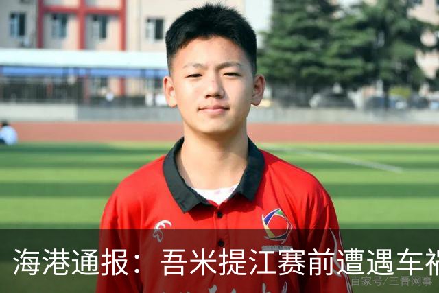海港通报：吾米提江赛前遭遇车祸，伤情待查