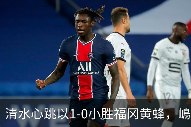 清水心跳以1-0小胜福冈黄蜂，嶋本悠大决定比赛胜负