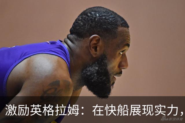 激励英格拉姆：在快船展现实力，提升交易价值
