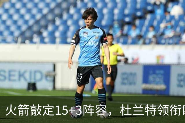 火箭敲定15+3阵容，杜兰特领衔四大关注点
