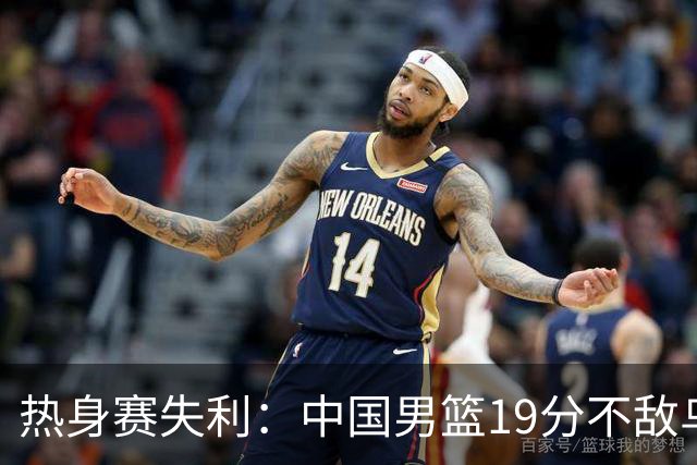 热身赛失利：中国男篮19分不敌乌拉圭，暴露两大隐忧