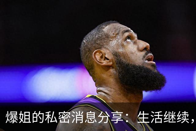 爆姐的私密消息分享：生活继续，八卦不断！