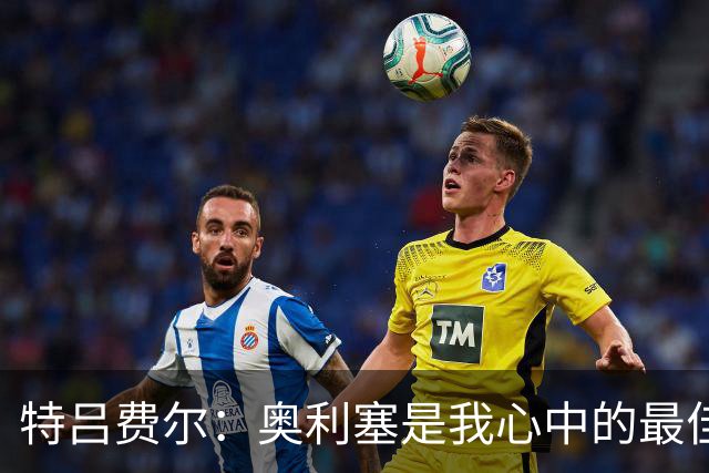 特吕费尔：奥利塞是我心中的最佳，他的助攻决定了比赛