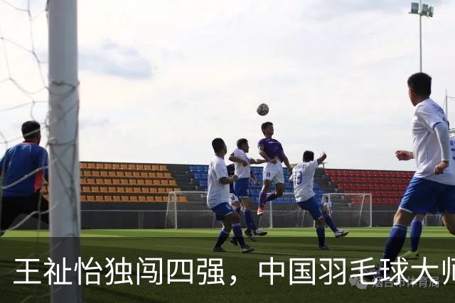 王祉怡独闯四强，中国羽毛球大师赛战况逐渐明朗