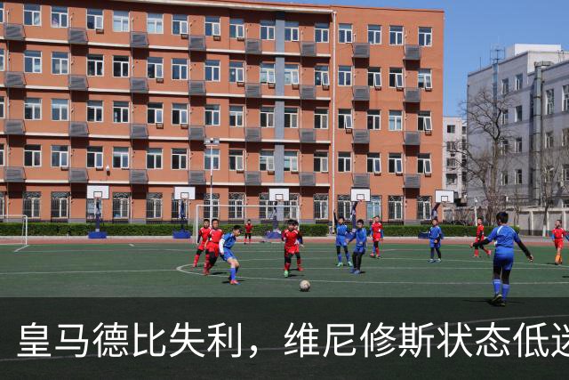 皇马德比失利，维尼修斯状态低迷引发担忧