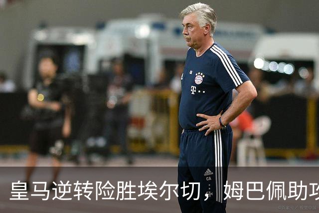 皇马逆转险胜埃尔切，姆巴佩助攻卡洛斯绝杀