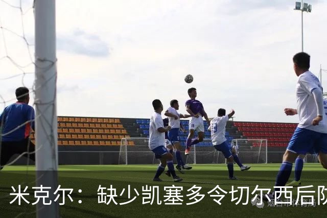 米克尔：缺少凯塞多令切尔西后防不足，未替换恩佐是失策