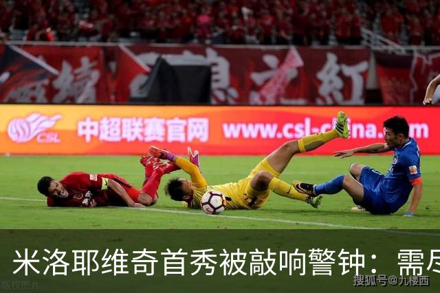 米洛耶维奇首秀被敲响警钟：需尽快熟悉球员和中超