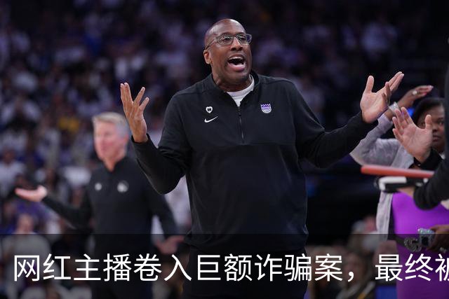 网红主播卷入巨额诈骗案，最终被判无期徒刑