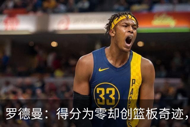 罗德曼：得分为零却创篮板奇迹，历史无出其右