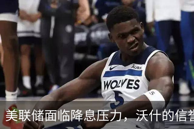 美联储面临降息压力，沃什的信誉成为焦点