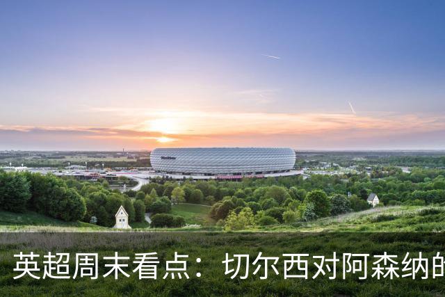 英超周末看点：切尔西对阿森纳的巅峰对决
