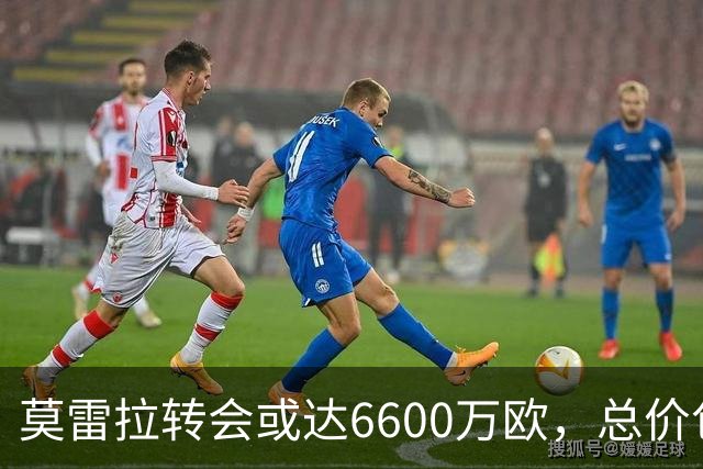 莫雷拉转会或达6600万欧，总价包含浮动条款