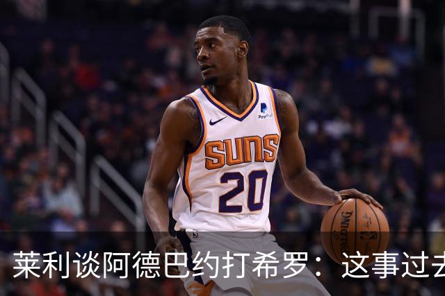 莱利谈阿德巴约打希罗：这事过去了&联盟不会处罚 他们以后会和解