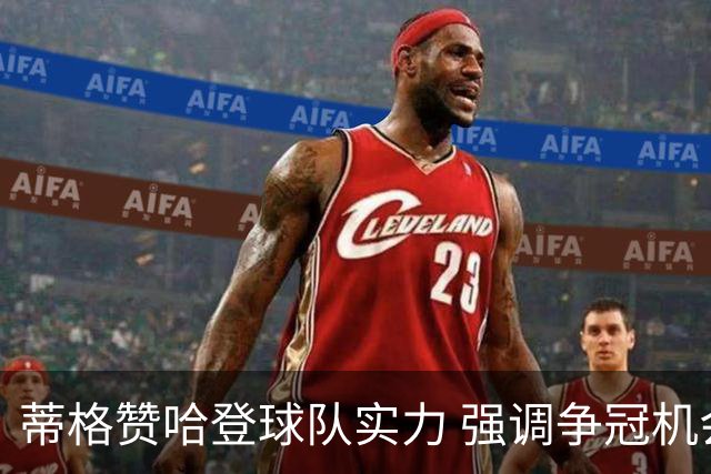 蒂格赞哈登球队实力 强调争冠机会每年存在