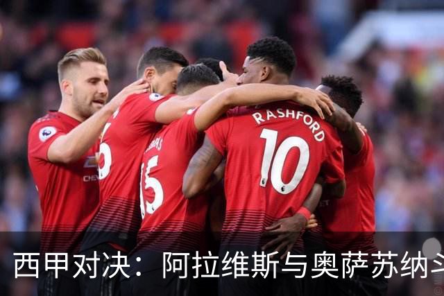 西甲对决：阿拉维斯与奥萨苏纳斗志昂扬！残阵博弈谁能胜出？