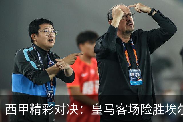西甲精彩对决：皇马客场险胜埃尔切，姆巴佩卷入冲突