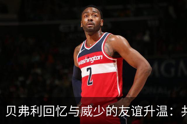 贝弗利回忆与威少的友谊升温：共度欢乐圣诞